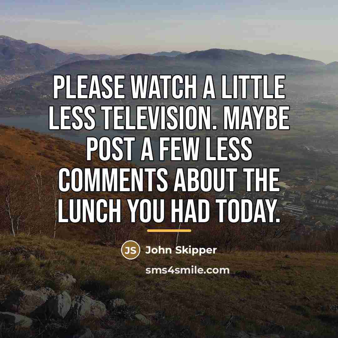 “Please watch a little less television. Maybe post a few…” quote by John Skipper