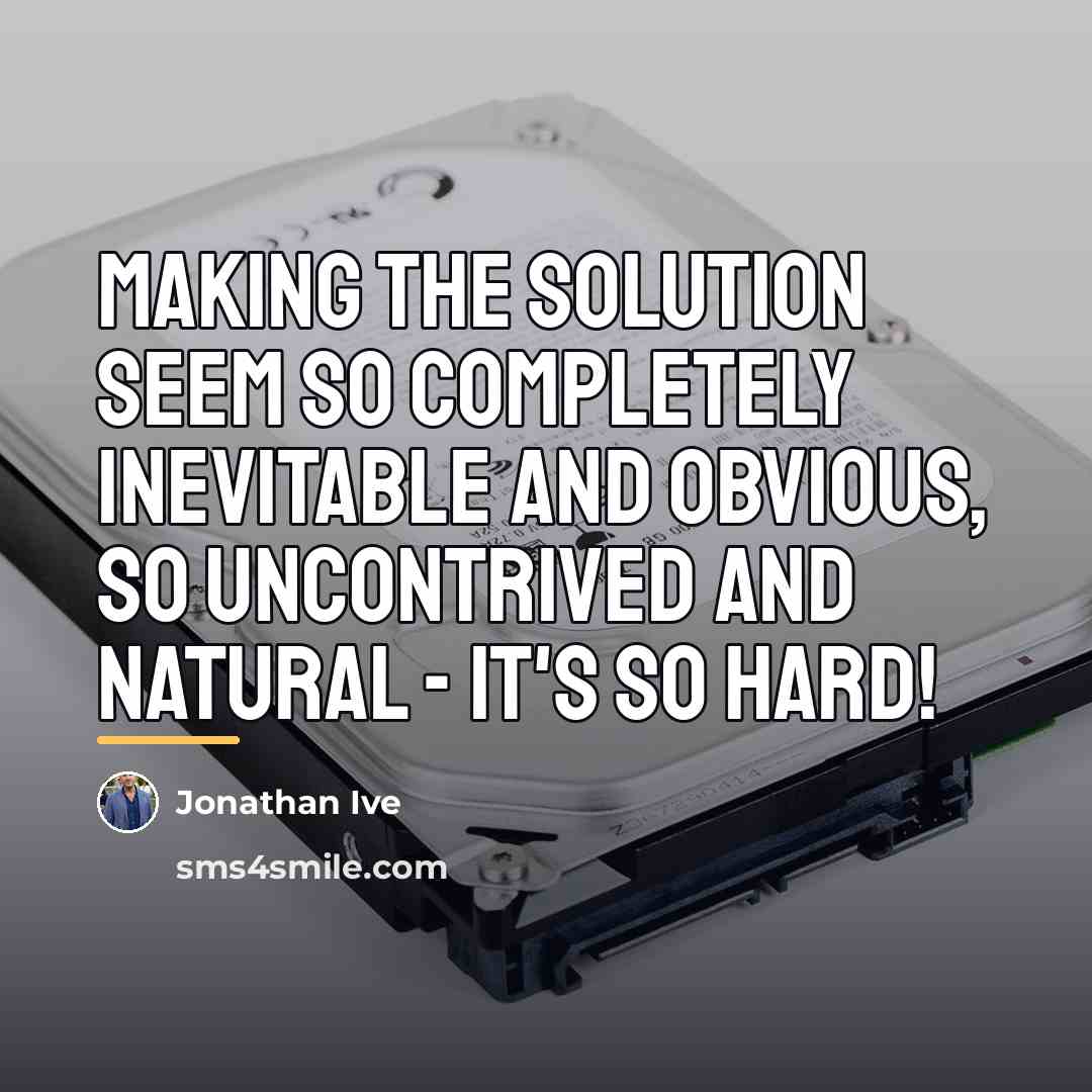 “Making the solution seem so completely inevitable and obvious, so…” quote by Jonathan Ive