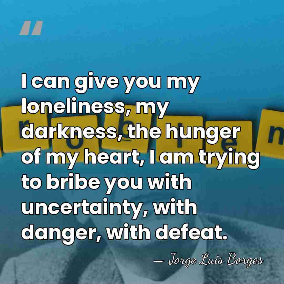 I can give you my loneliness, my darkness, the hunger of my&hellip; - Jorge Luis Borges