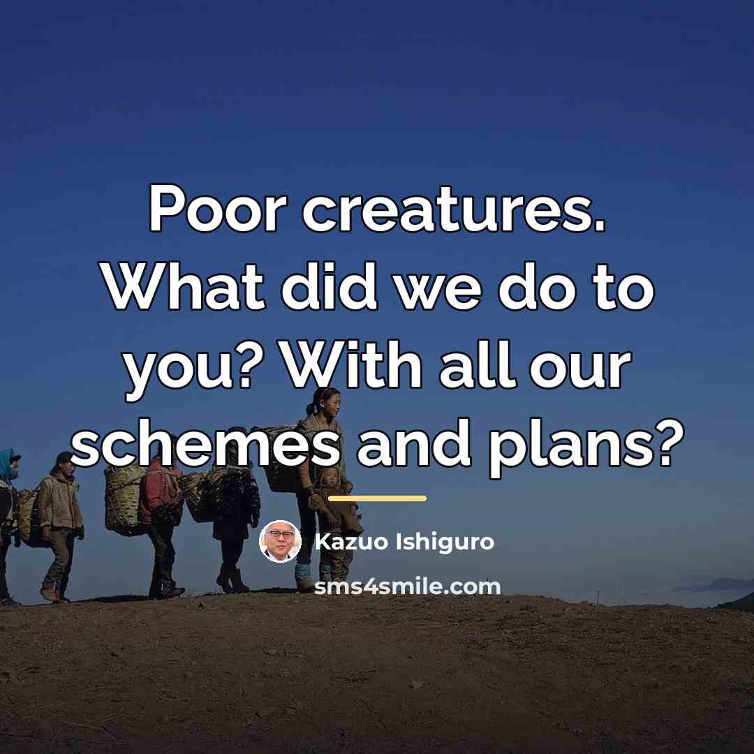 “Poor creatures. What did we do to you? With all…” quote by Kazuo Ishiguro