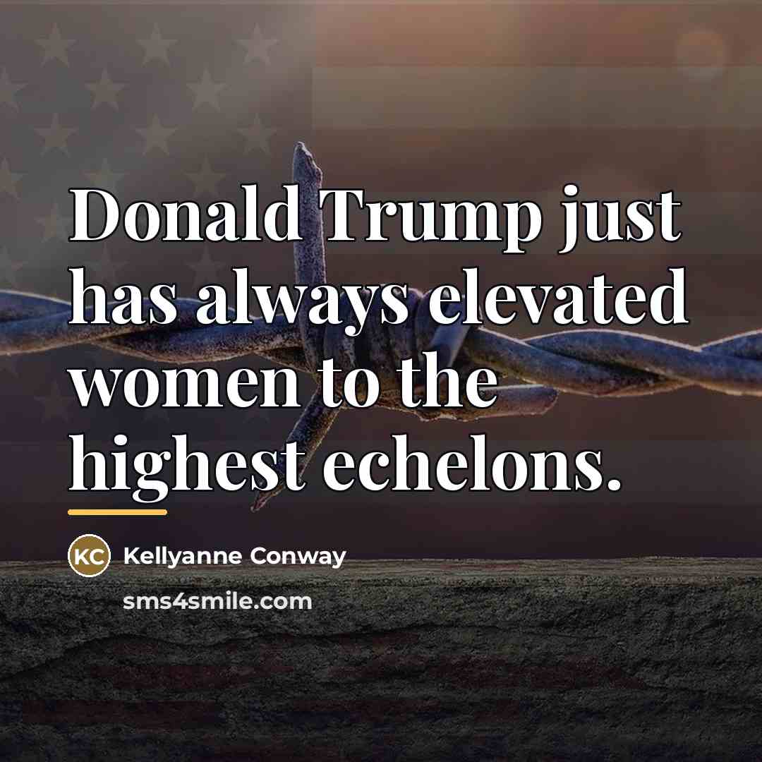 “Donald Trump just has always elevated women to the highest…” quote by Kellyanne Conway