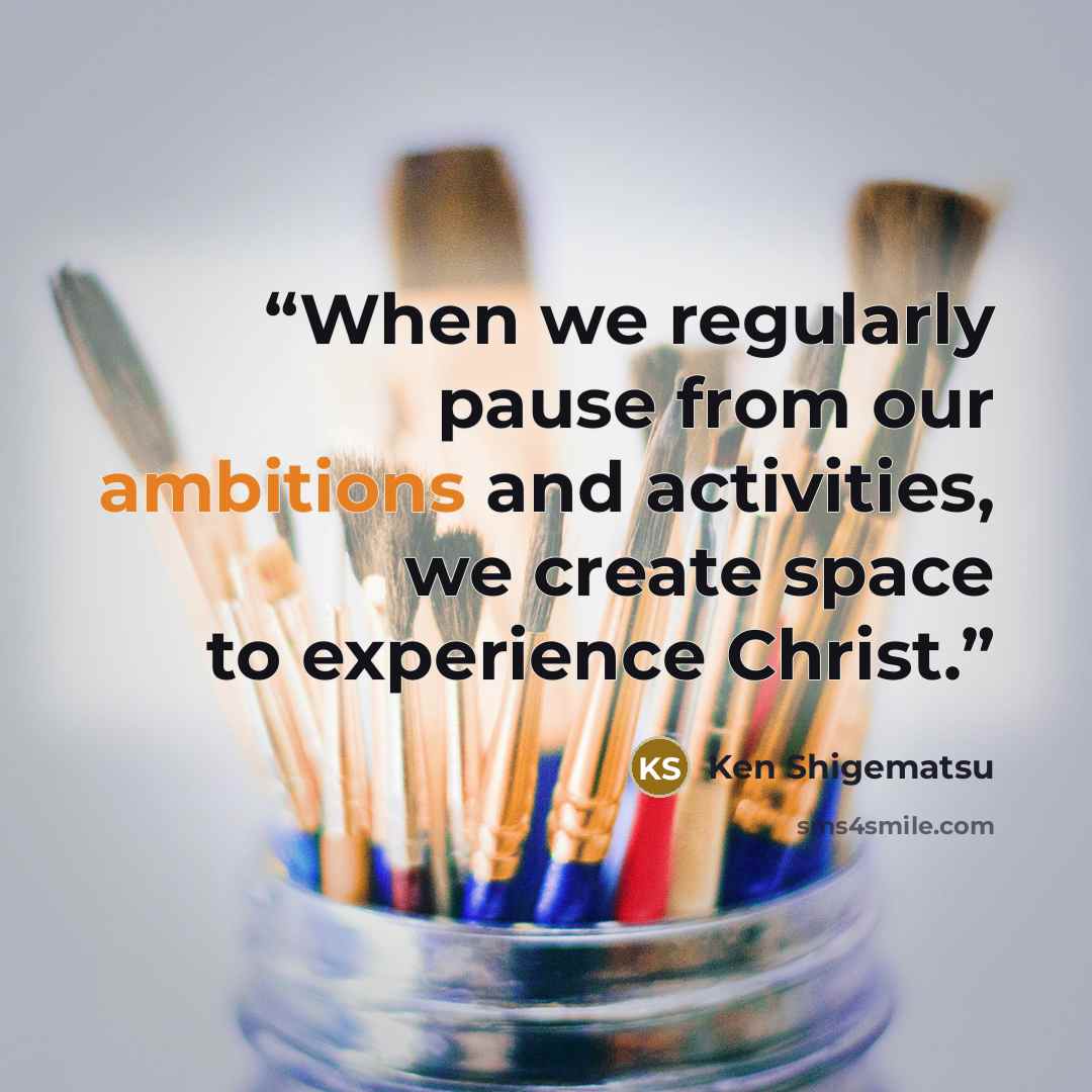 “When we regularly pause from our ambitions and activities, we create space to experience Christ.” quote by Ken Shigematsu