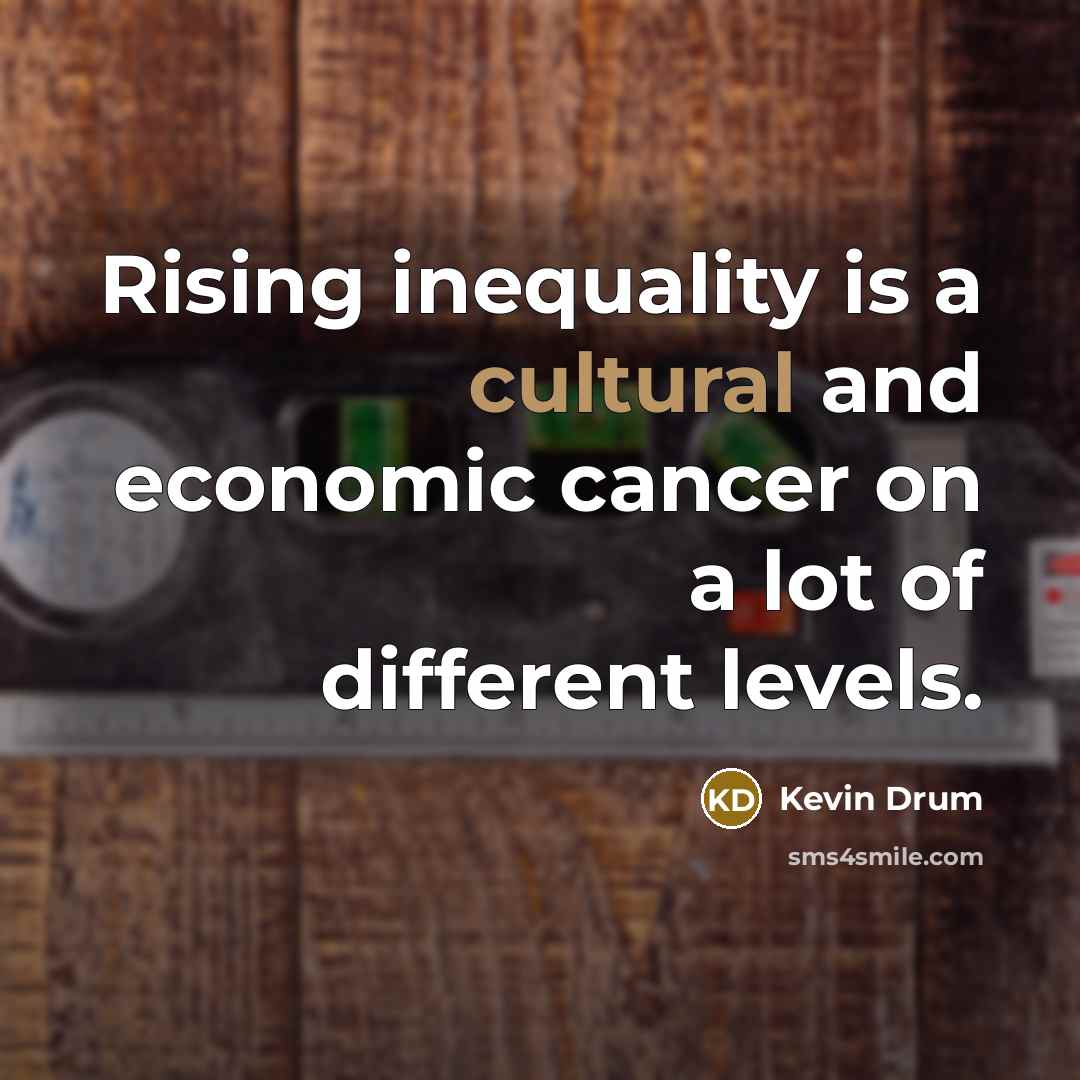 “Rising inequality is a cultural and economic cancer on a…” quote by Kevin Drum
