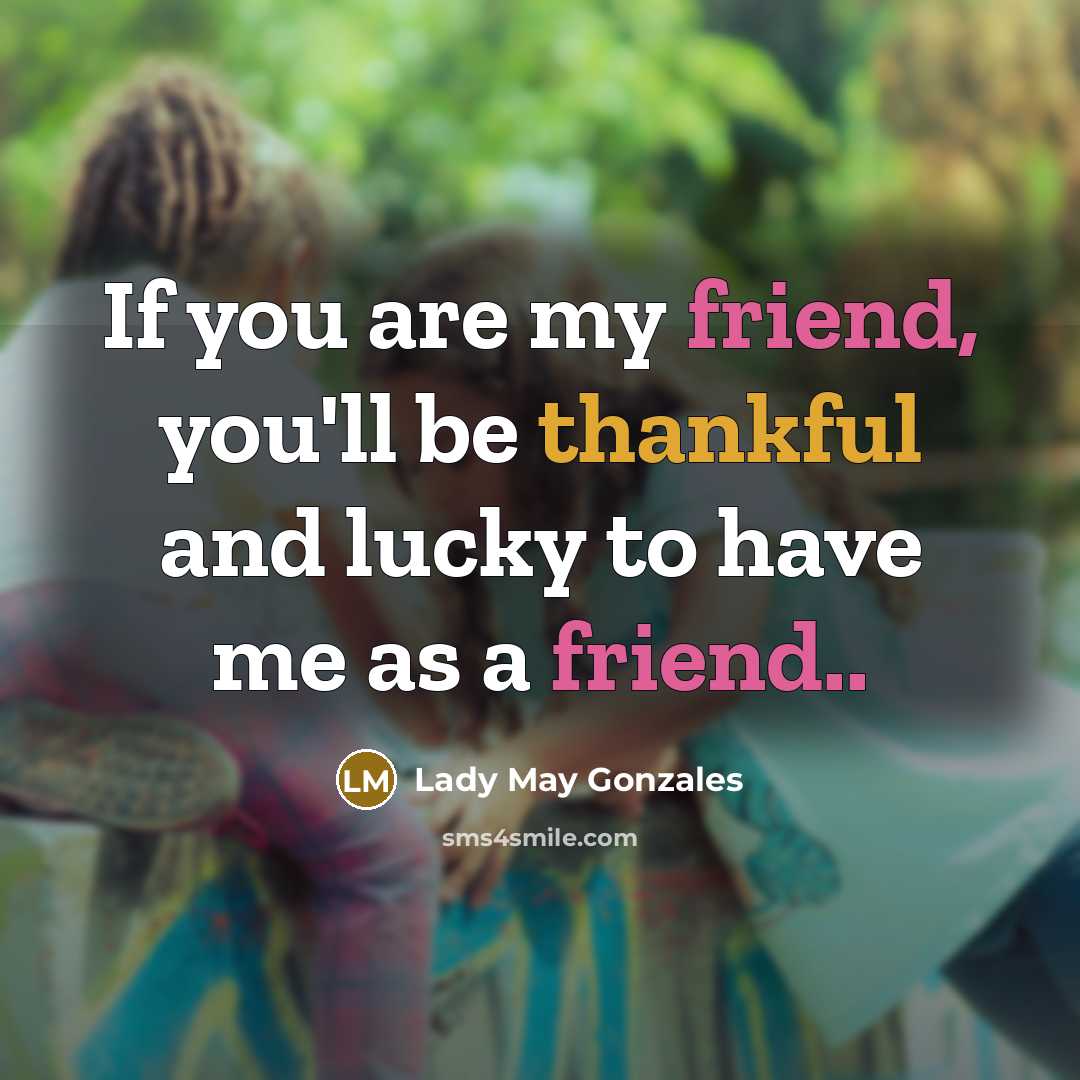 “If you are my friend, you'll be thankful and lucky to have me as a friend..” quote by Lady May Gonzales