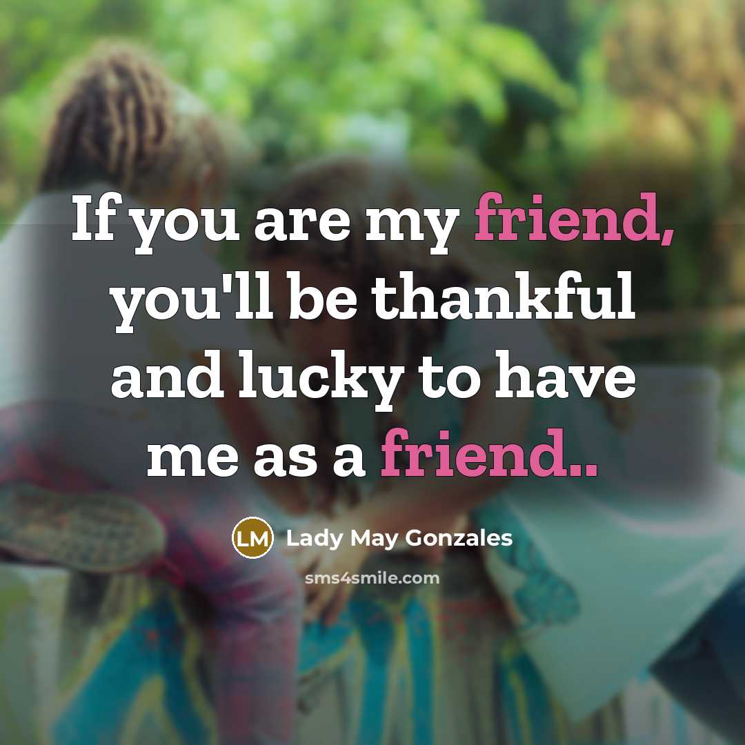 “If you are my friend, you'll be thankful and lucky to have me as a friend..” quote by Lady May Gonzales