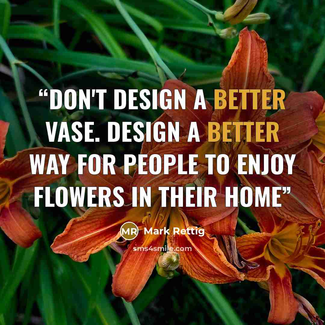 “Don't design a better vase. Design a better way for people to enjoy flowers in their home” quote by Mark Rettig