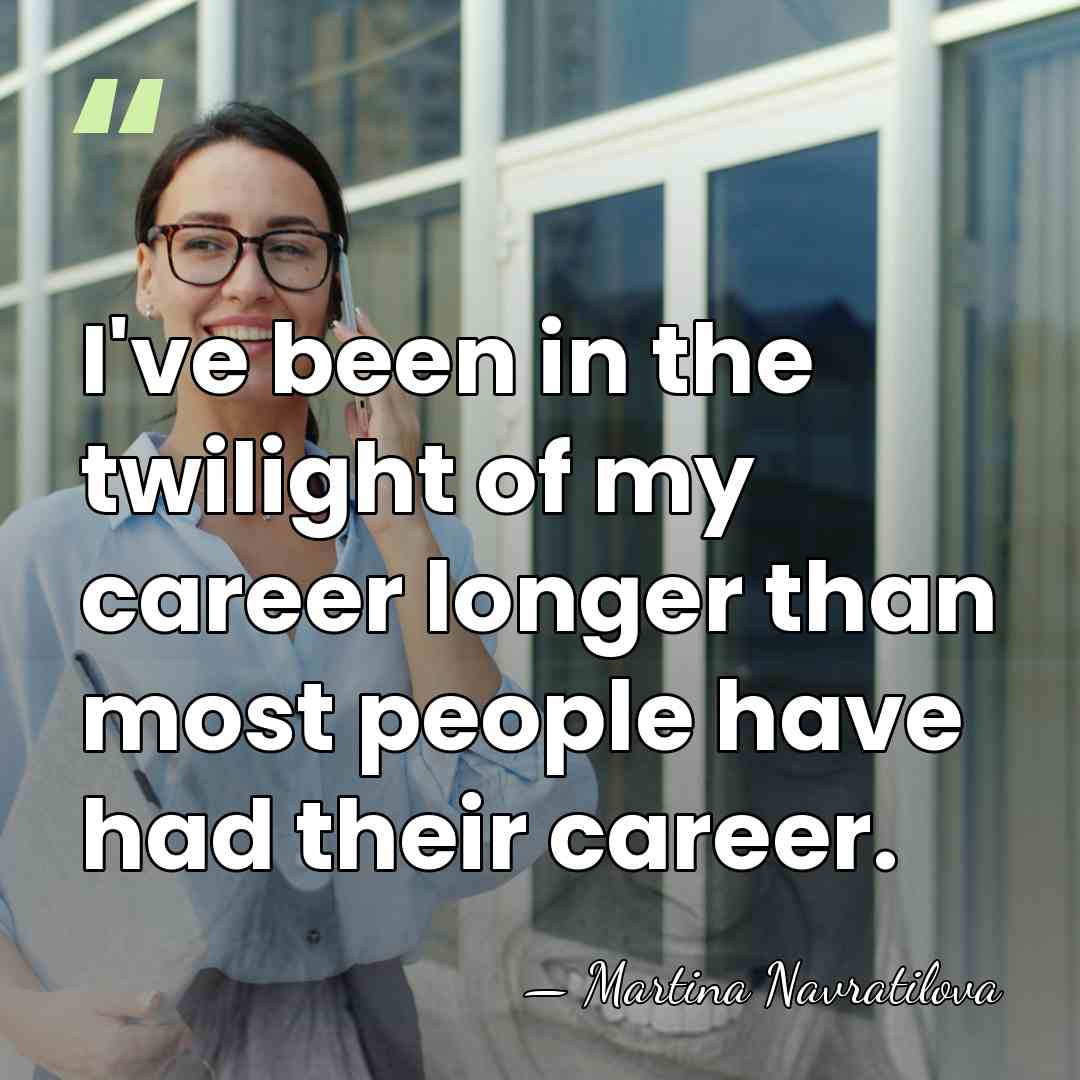 I've been in the twilight of my career longer than most people&hellip; - Martina Navratilova