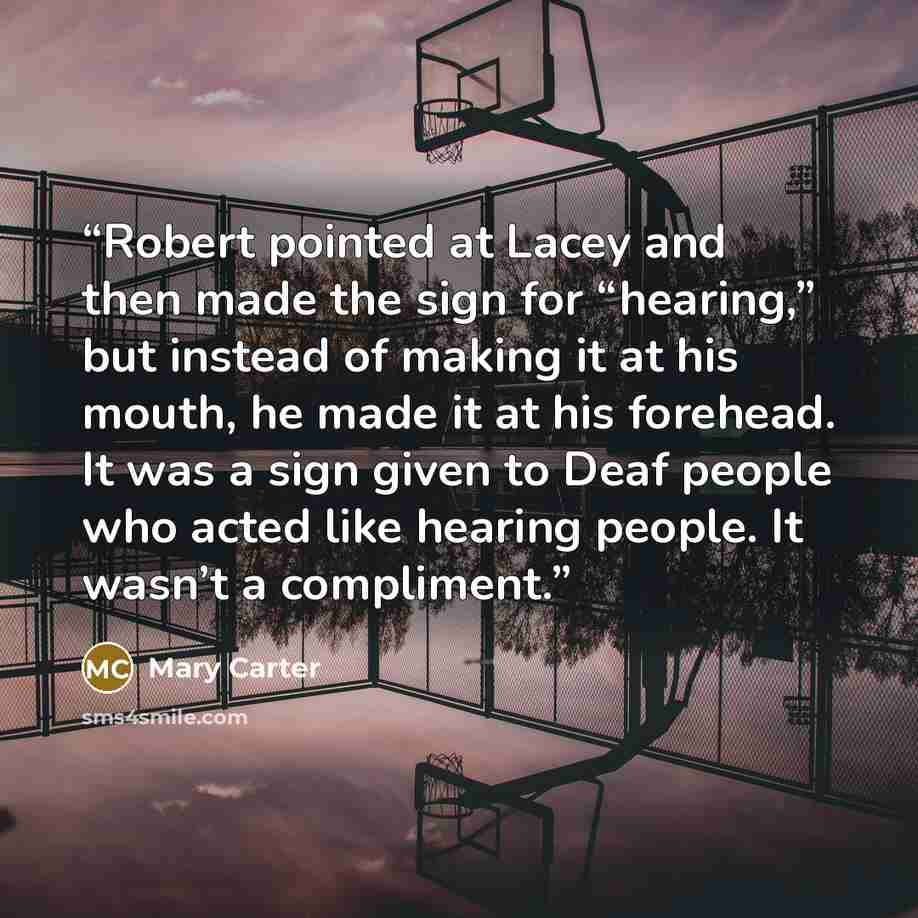 “Robert pointed at Lacey and then made the sign for “hearing,” but instead of making it at his mouth, he made it at his forehead. It was a sign given to Deaf people who acted like hearing people. It wasn’t a compliment.” quote by Mary Carter