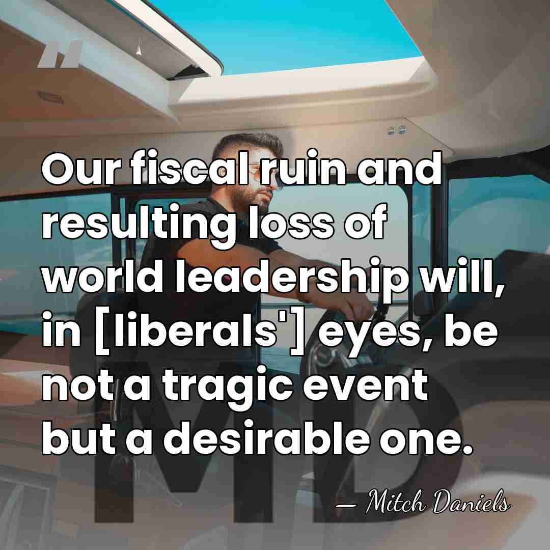 Our fiscal ruin and resulting loss of world leadership will, in [liberals']&hellip; - Mitch Daniels