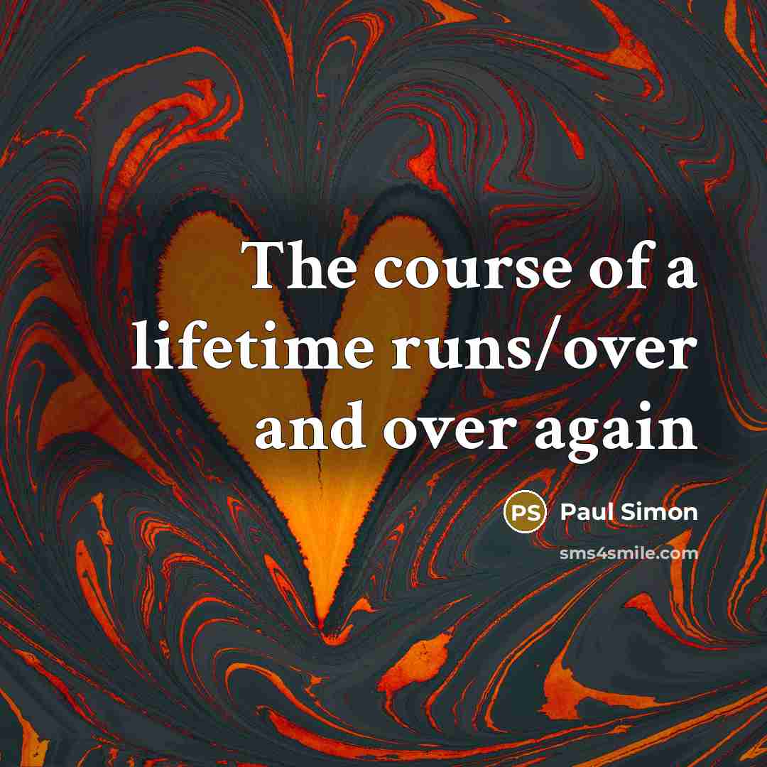 “The course of a lifetime runs/over and over again…” quote by Paul Simon