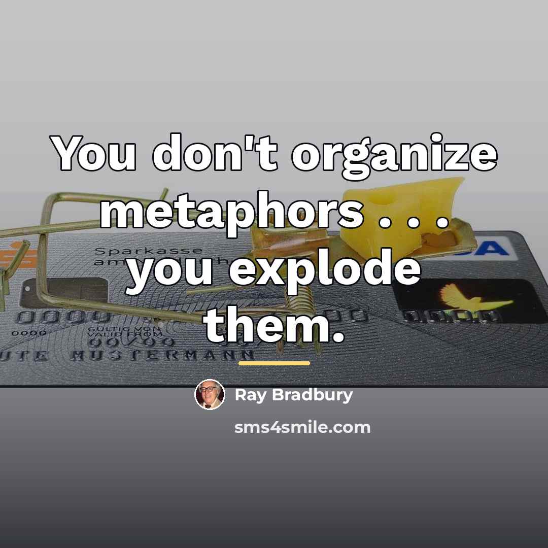 “You don't organize metaphors . . . you explode them.…” quote by Ray Bradbury