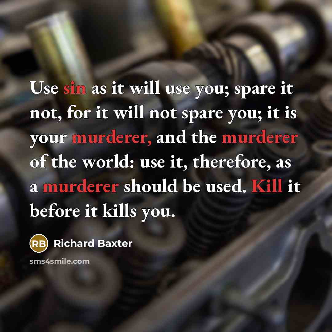 “Use sin as it will use you; spare it not, for it will not spare you; it is your murderer, and the murderer of the world: use it, therefore, as a murderer should be used. Kill it before it kills you.” quote by Richard Baxter