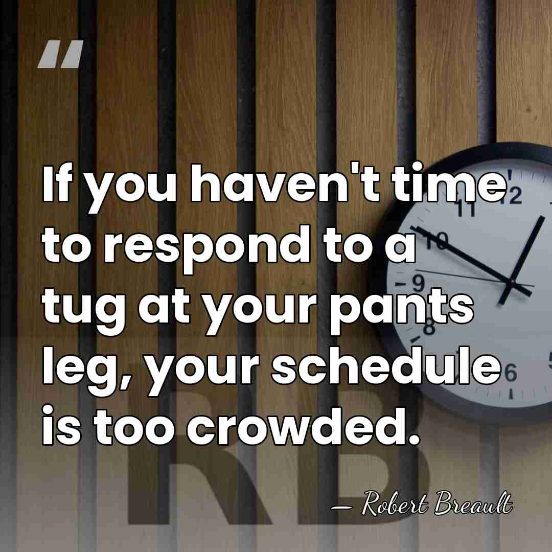 If you haven't time to respond to a tug at your pants&hellip; - Robert Breault