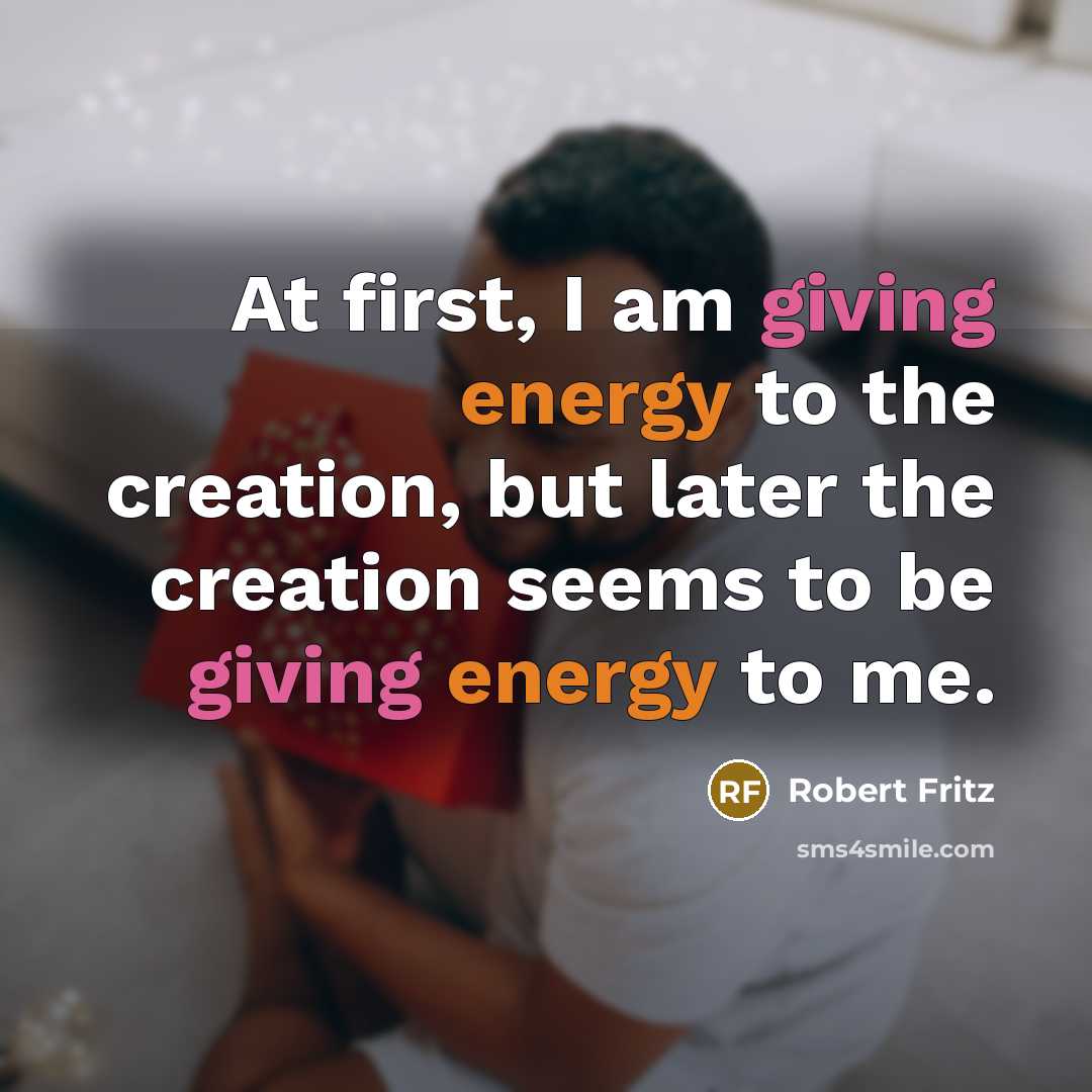 “At first, I am giving energy to the creation, but…” quote by Robert Fritz