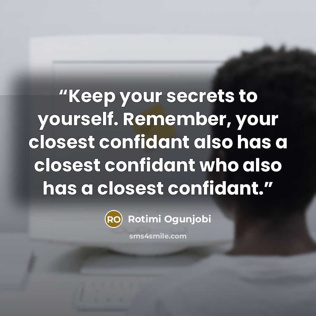 “Keep your secrets to yourself. Remember, your closest confidant also has a closest confidant who also has a closest confidant.” quote by Rotimi Ogunjobi