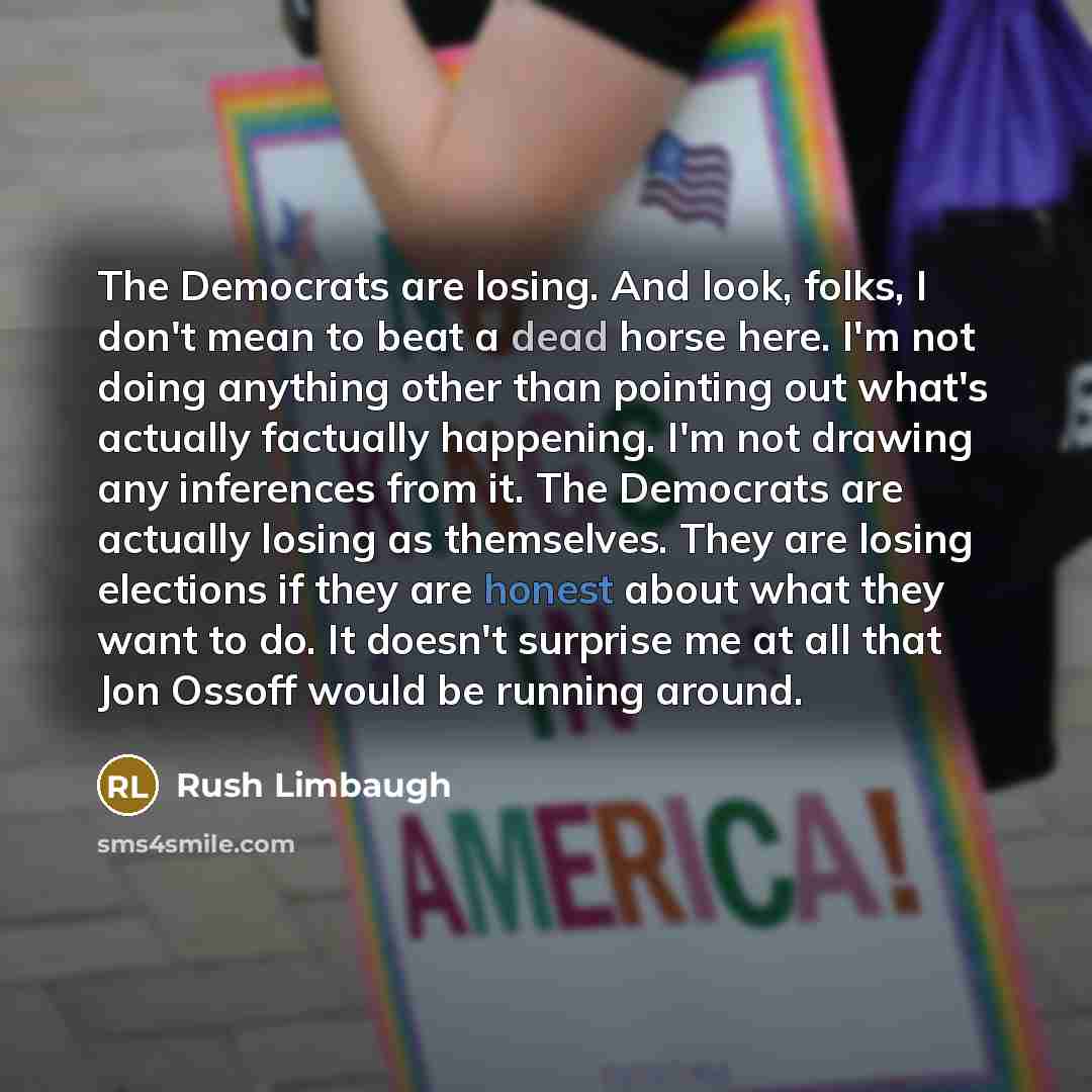 “The Democrats are losing. And look, folks, I don't mean to beat a dead horse here. I'm not doing anything other than pointing out what's actually factually happening. I'm not drawing any inferences from it. The Democrats are actually losing as themselves. They are losing elections if they are…” quote by Rush Limbaugh