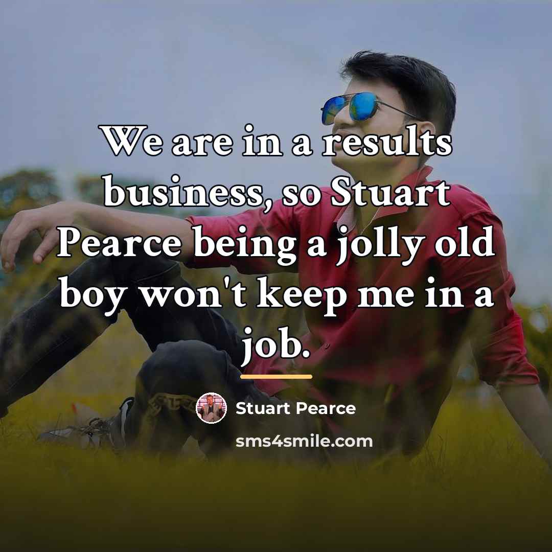 “We are in a results business, so Stuart Pearce being…” quote by Stuart Pearce