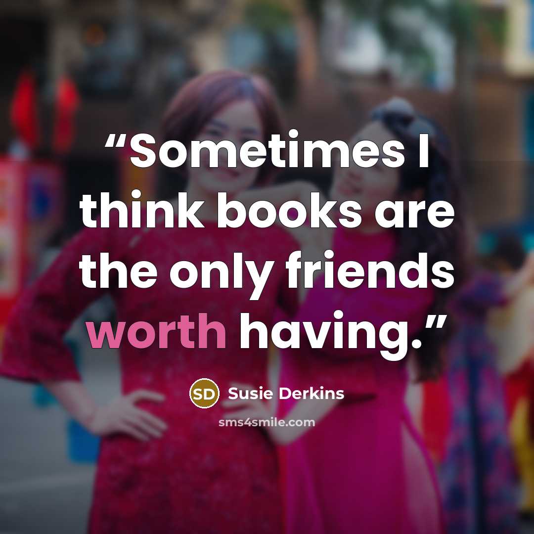“Sometimes I think books are the only friends worth having.” quote by Susie Derkins