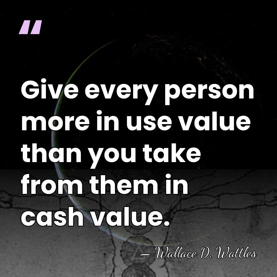 Give every person more in use value than you take from them&hellip; - Wallace D. Wattles