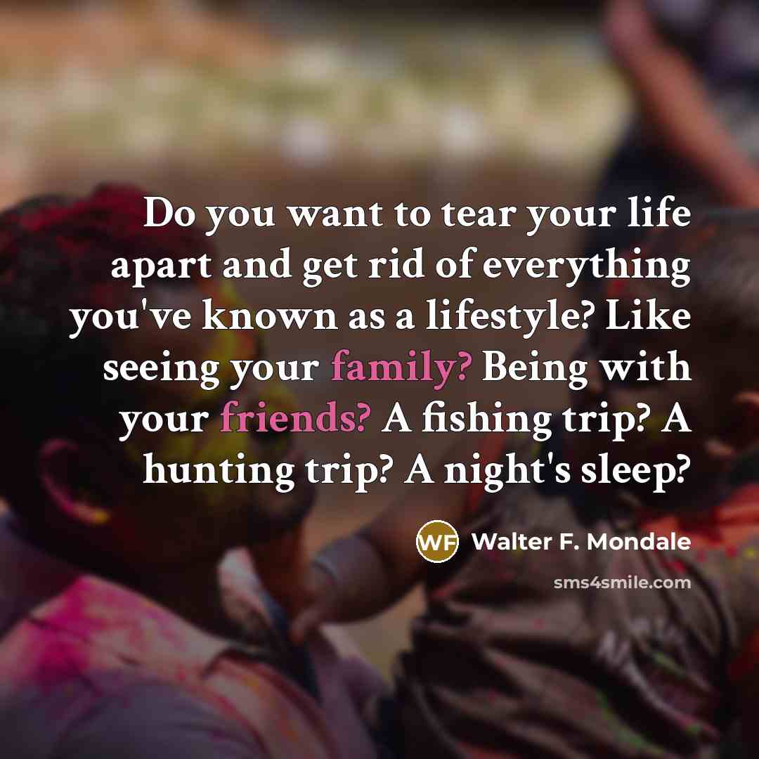 “Do you want to tear your life apart and get…” quote by Walter F. Mondale