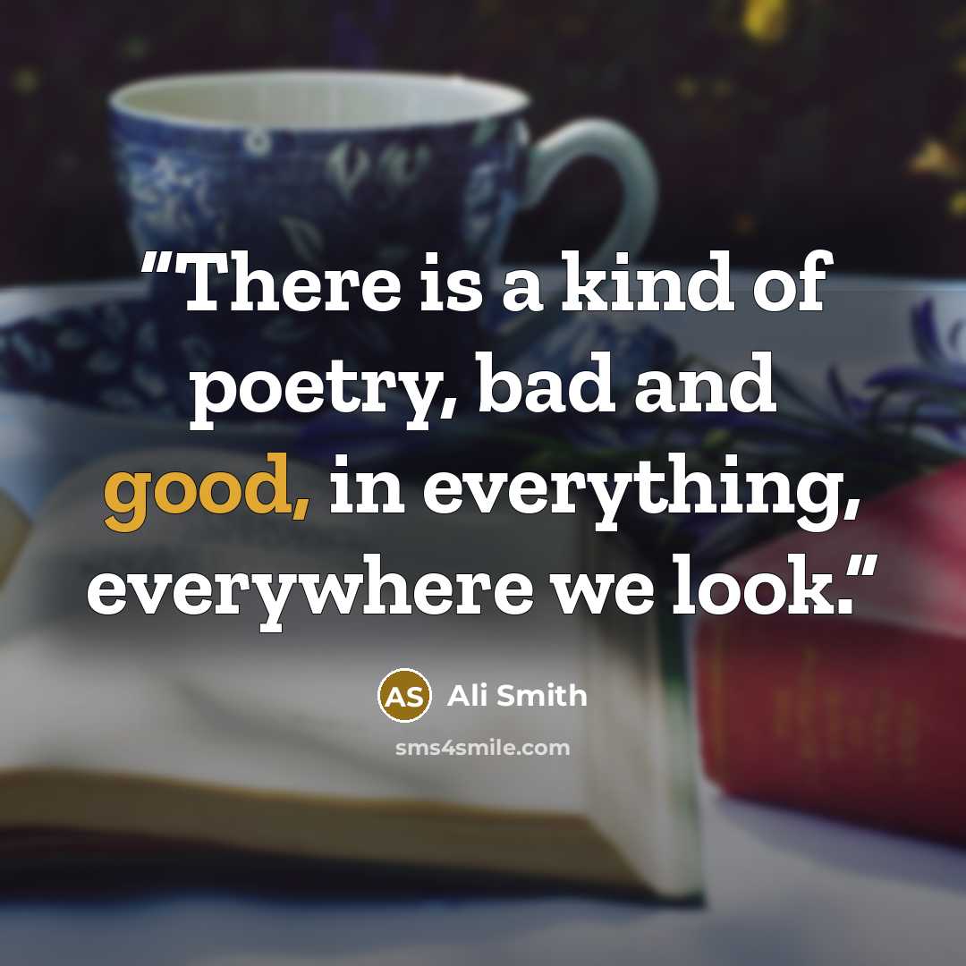 “There is a kind of poetry, bad and good, in everything, everywhere we look.” quote by Ali Smith