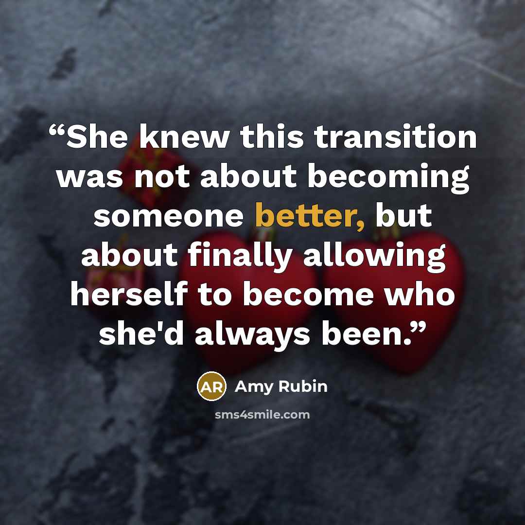 “She knew this transition was not about becoming someone better, but about finally allowing herself to become who she'd always been.” quote by Amy Rubin