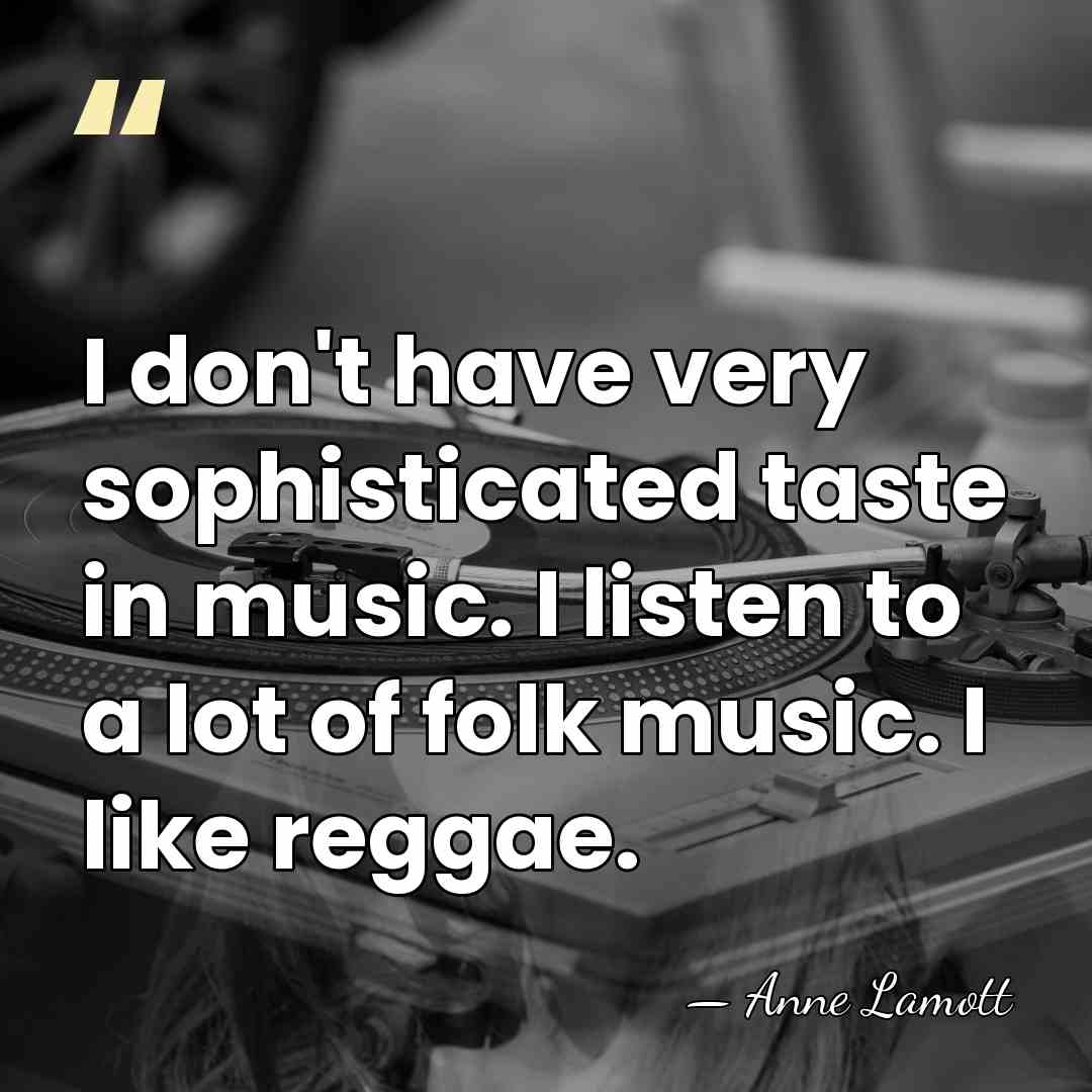 I don't have very sophisticated taste in music. I listen to a&hellip; - Anne Lamott