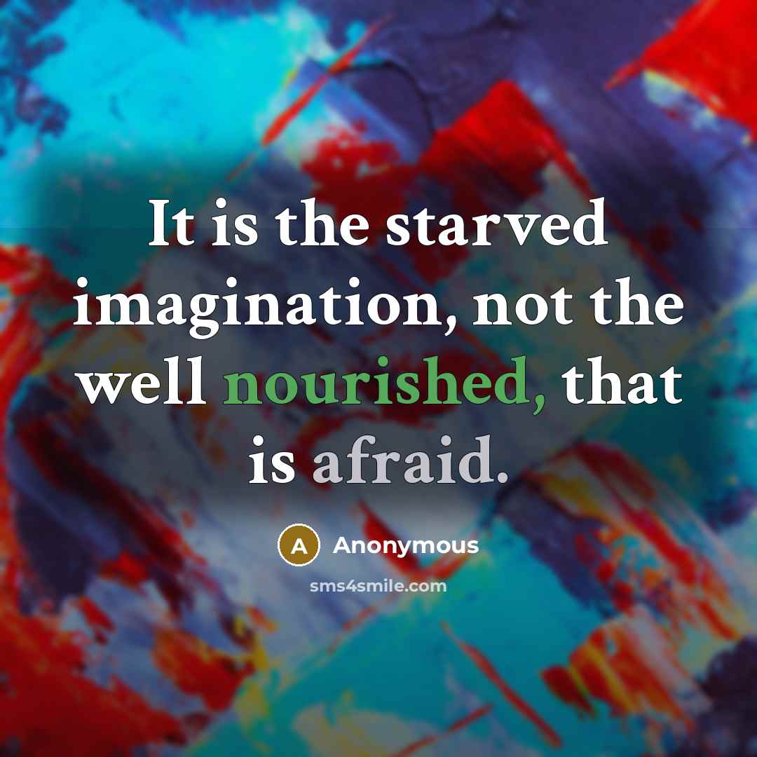 “It is the starved imagination, not the well nourished, that is afraid.” quote by Anonymous
