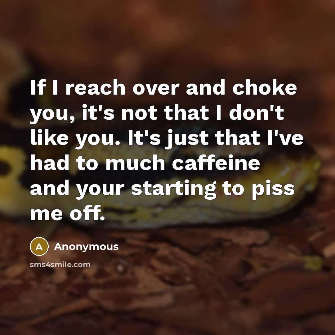 “If I reach over and choke you, it's not that I don't like you. It's just that I've had to much caffeine and your starting to piss me off.” quote by Anonymous
