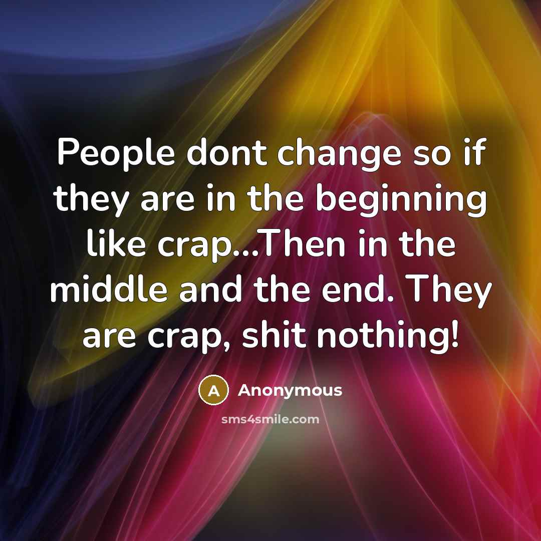 “People dont change so if they are in the beginning like crap...Then in the middle and the end. They are crap, shit nothing!” quote by Anonymous