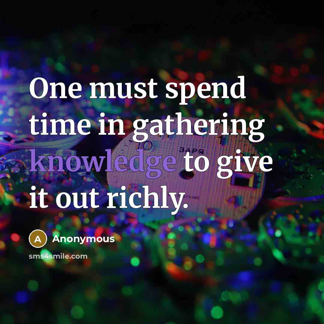“One must spend time in gathering knowledge to give it out richly.” quote by Anonymous
