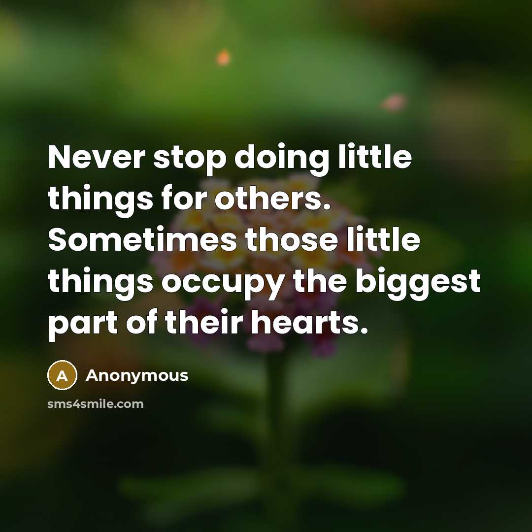 “Never stop doing little things for others. Sometimes those little things occupy the biggest part of their hearts.” quote by Anonymous