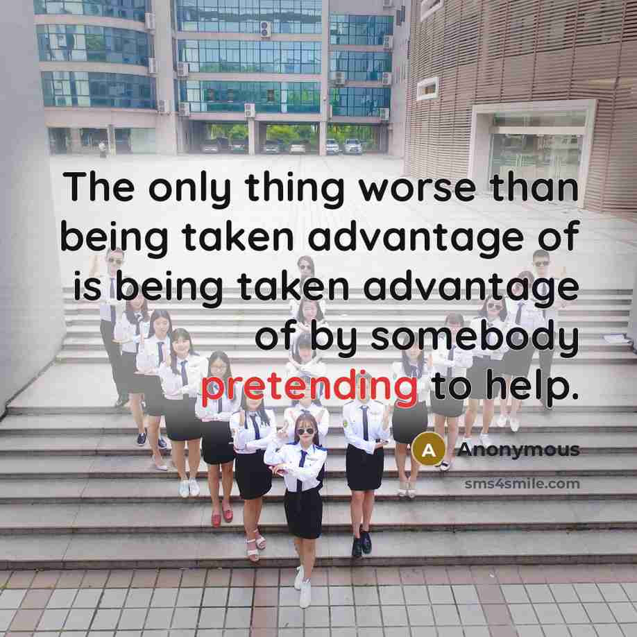 “The only thing worse than being taken advantage of is being taken advantage of by somebody pretending to help.” quote by Anonymous