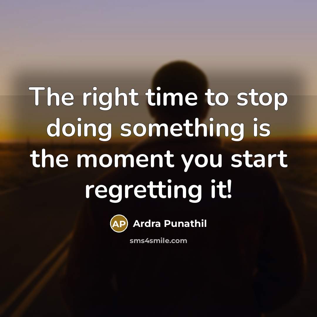 “The right time to stop doing something is the moment you start regretting it!” quote by Ardra Punathil