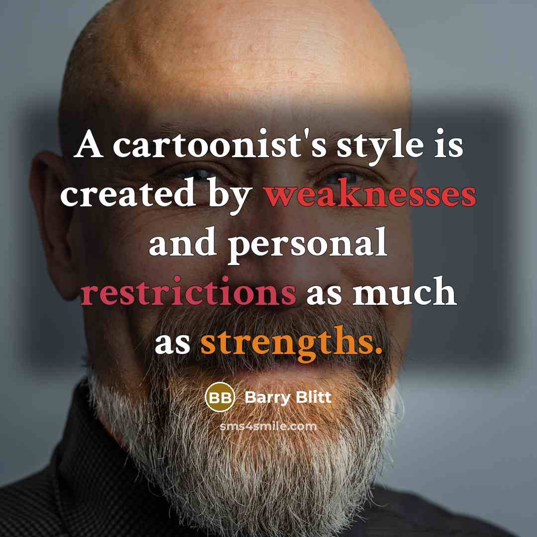 “A cartoonist's style is created by weaknesses and personal restrictions as much as strengths.” quote by Barry Blitt