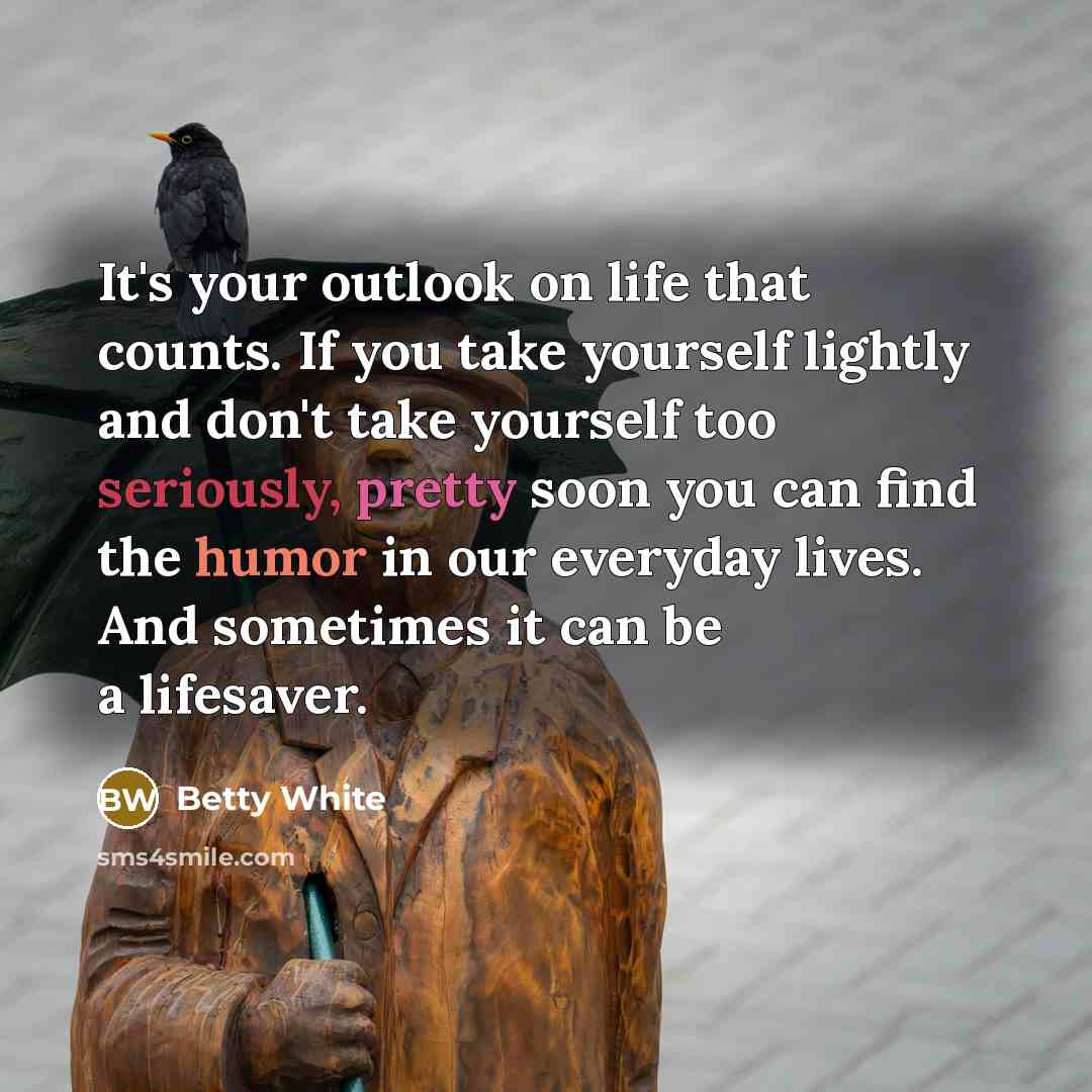 “It's your outlook on life that counts. If you take yourself lightly and don't take yourself too seriously, pretty soon you can find the humor in our everyday lives. And sometimes it can be a lifesaver.” quote by Betty White