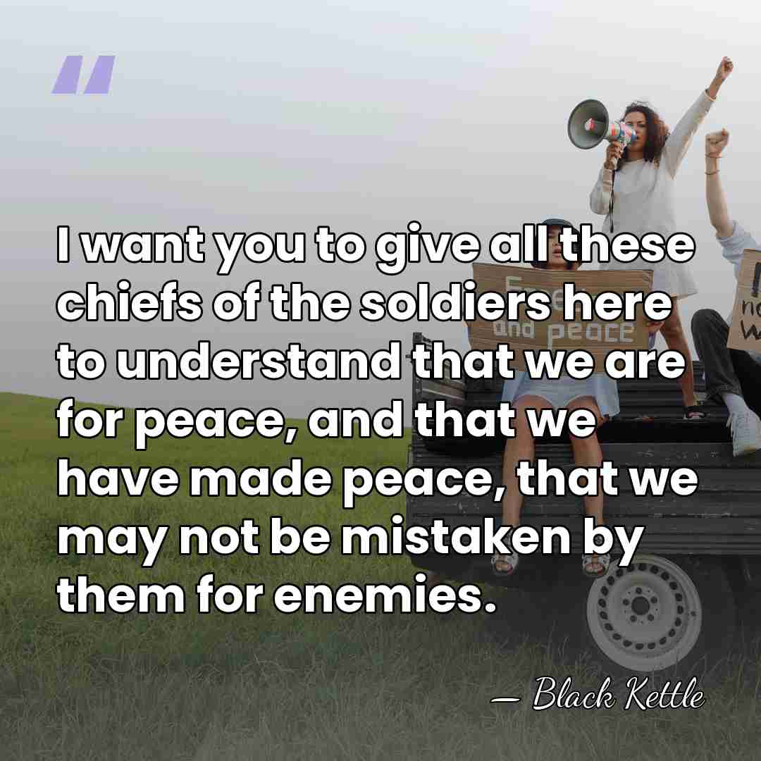 I want you to give all these chiefs of the soldiers here&hellip; - Black Kettle