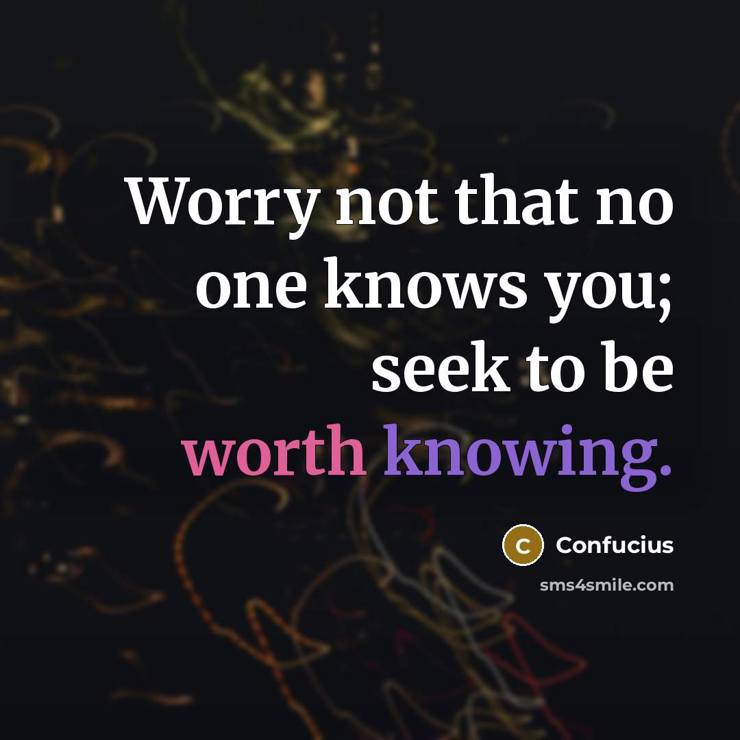 “Worry not that no one knows you; seek to be…” quote by Confucius