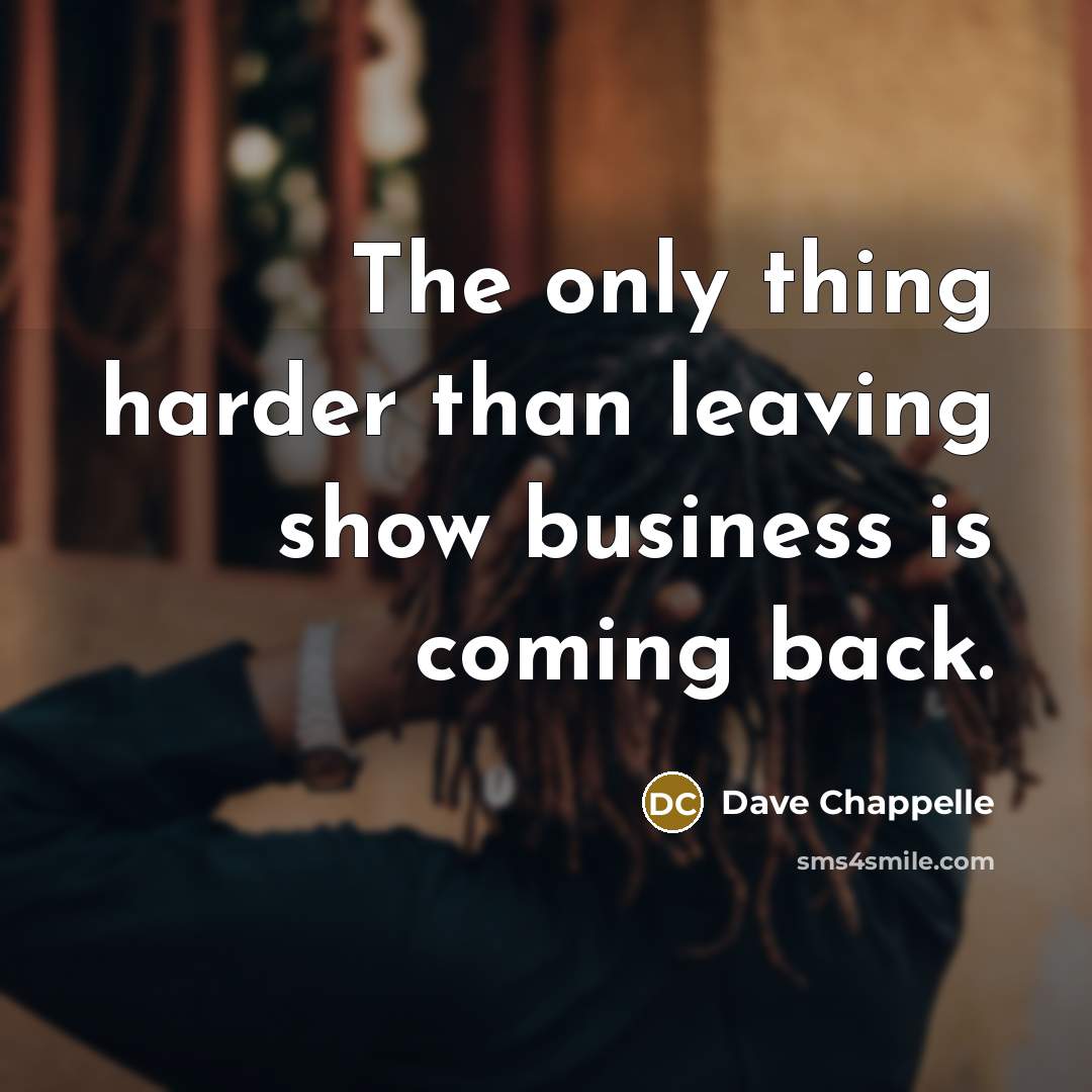 “The only thing harder than leaving show business is coming…” quote by Dave Chappelle