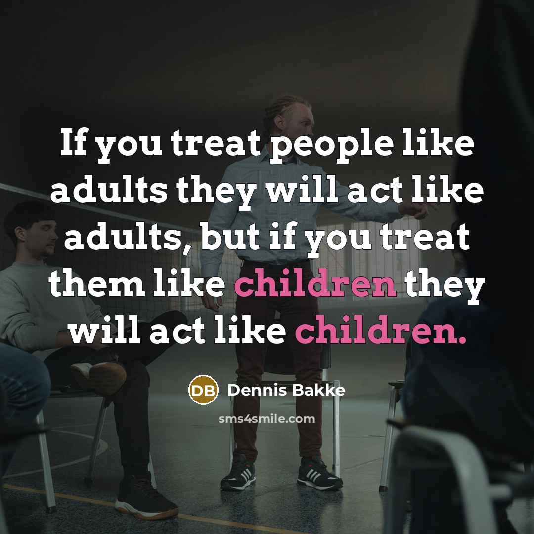 “If you treat people like adults they will act like…” quote by Dennis Bakke