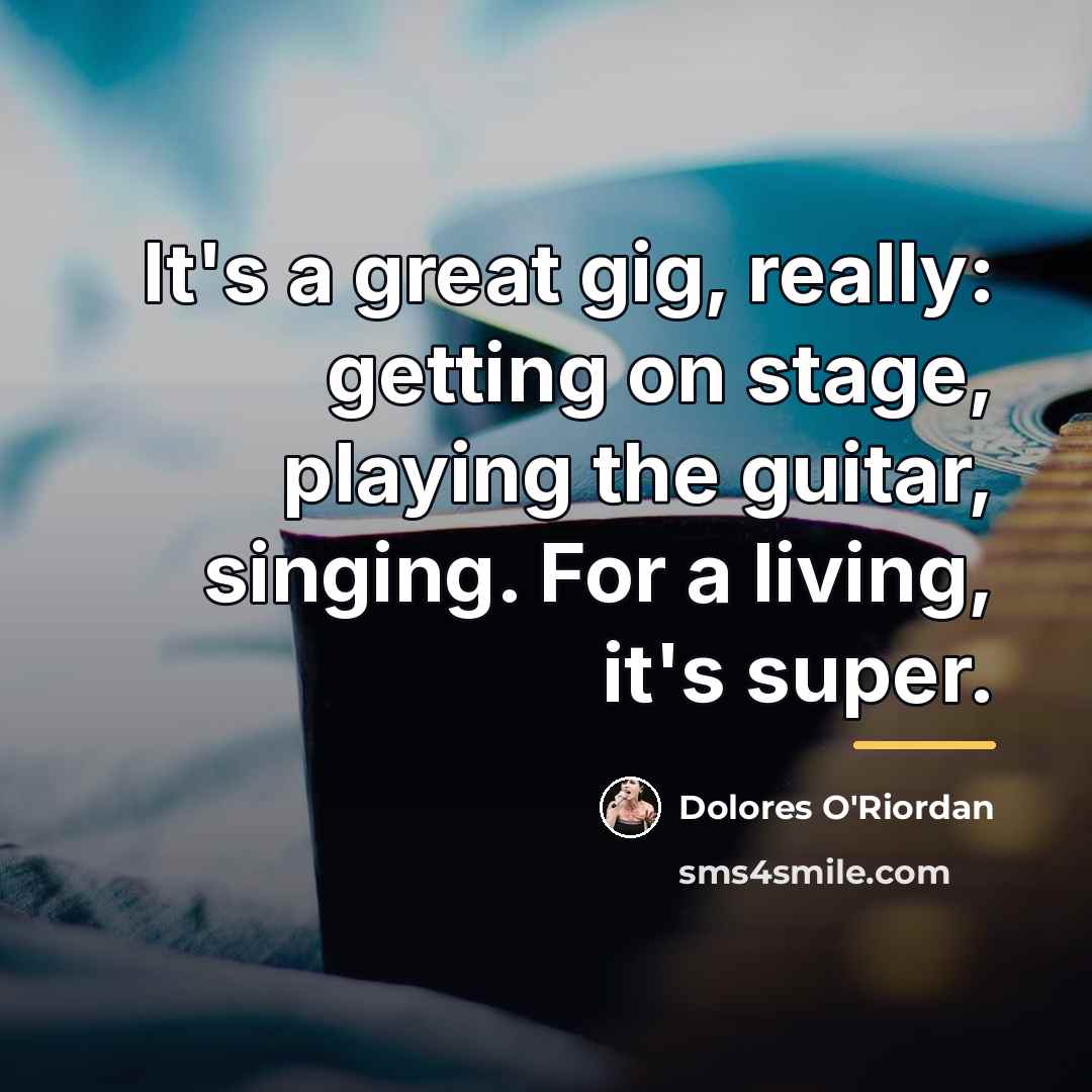 “It's a great gig, really: getting on stage, playing the…” quote by Dolores O'Riordan