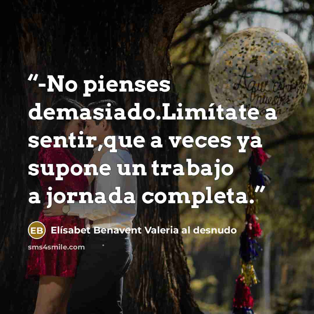 “-No pienses demasiado.Limítate a sentir,que a veces ya supone un trabajo a jornada completa.” quote by Elísabet Benavent Valeria al desnudo
