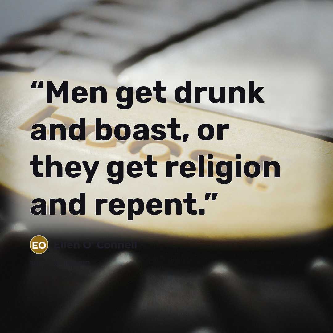 “Men get drunk and boast, or they get religion and repent.” quote by Ellen O' Connell