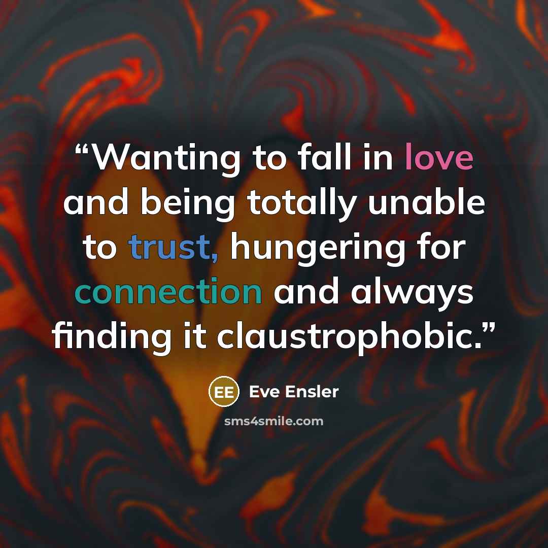 “Wanting to fall in love and being totally unable to trust, hungering for connection and always finding it claustrophobic.” quote by Eve Ensler