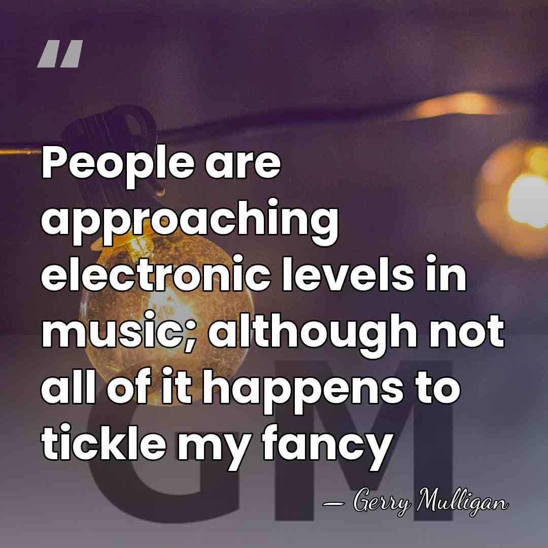 People are approaching electronic levels in music; although not all of it&hellip; - Gerry Mulligan