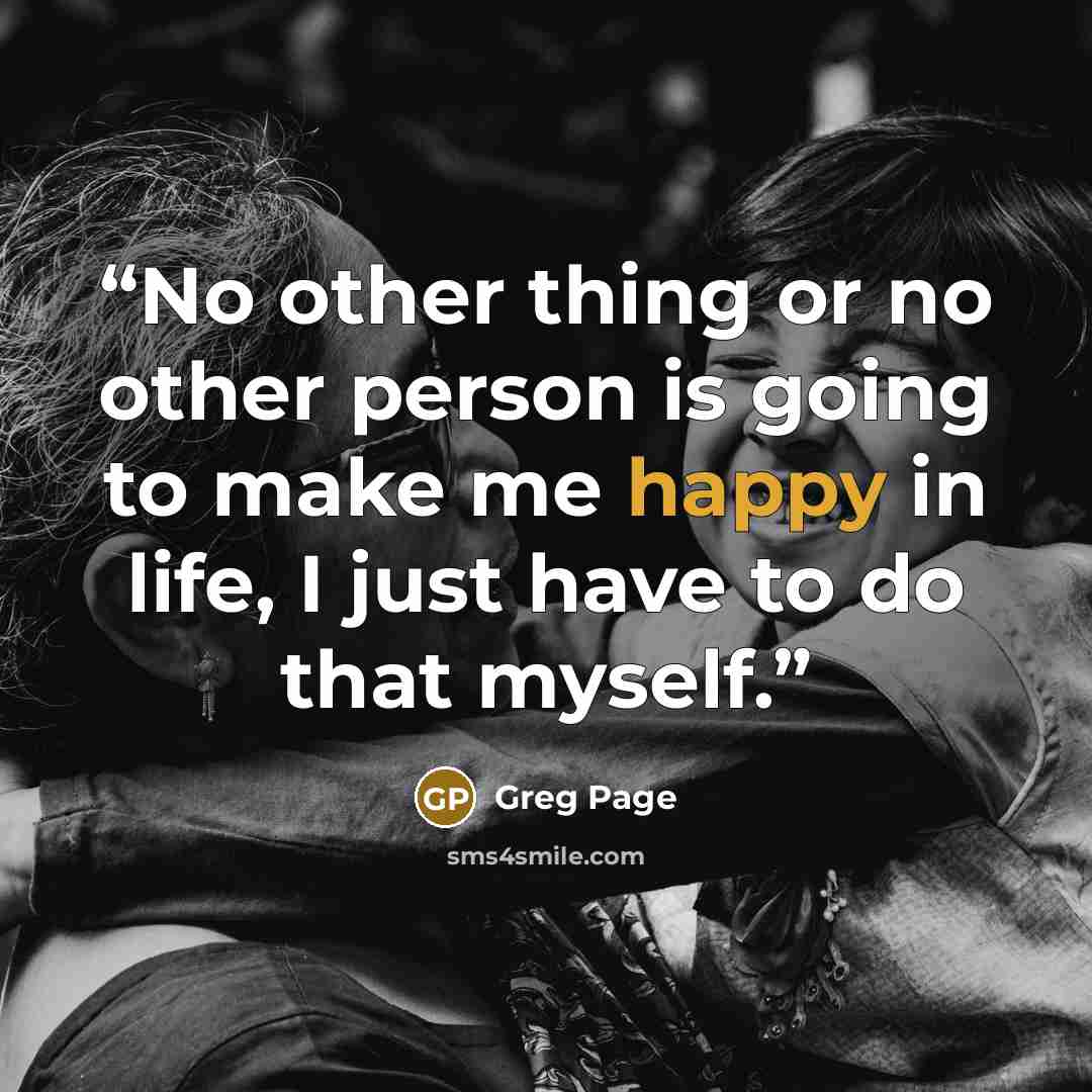 “No other thing or no other person is going to make me happy in life, I just have to do that myself.” quote by Greg Page