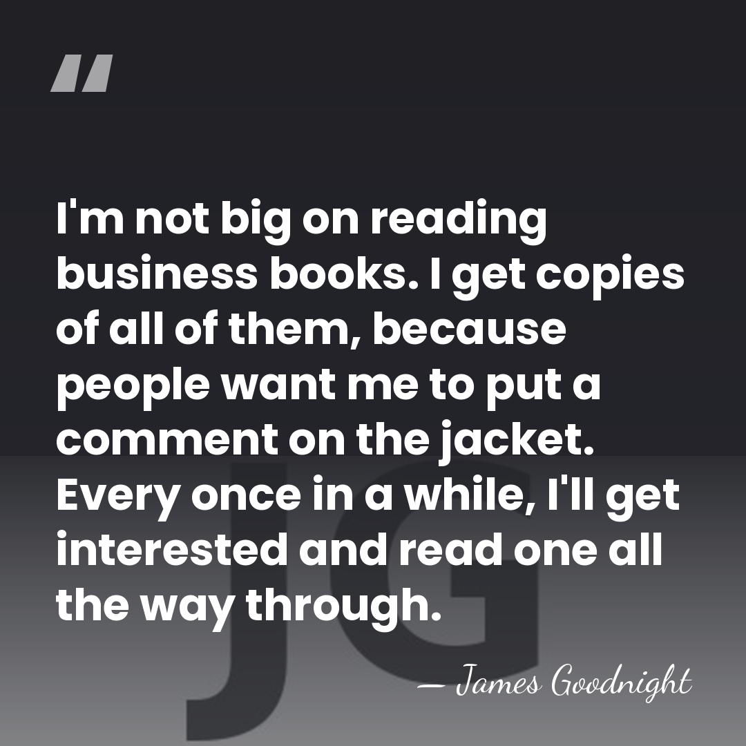 I'm not big on reading business books. I get copies of all&hellip; - James Goodnight