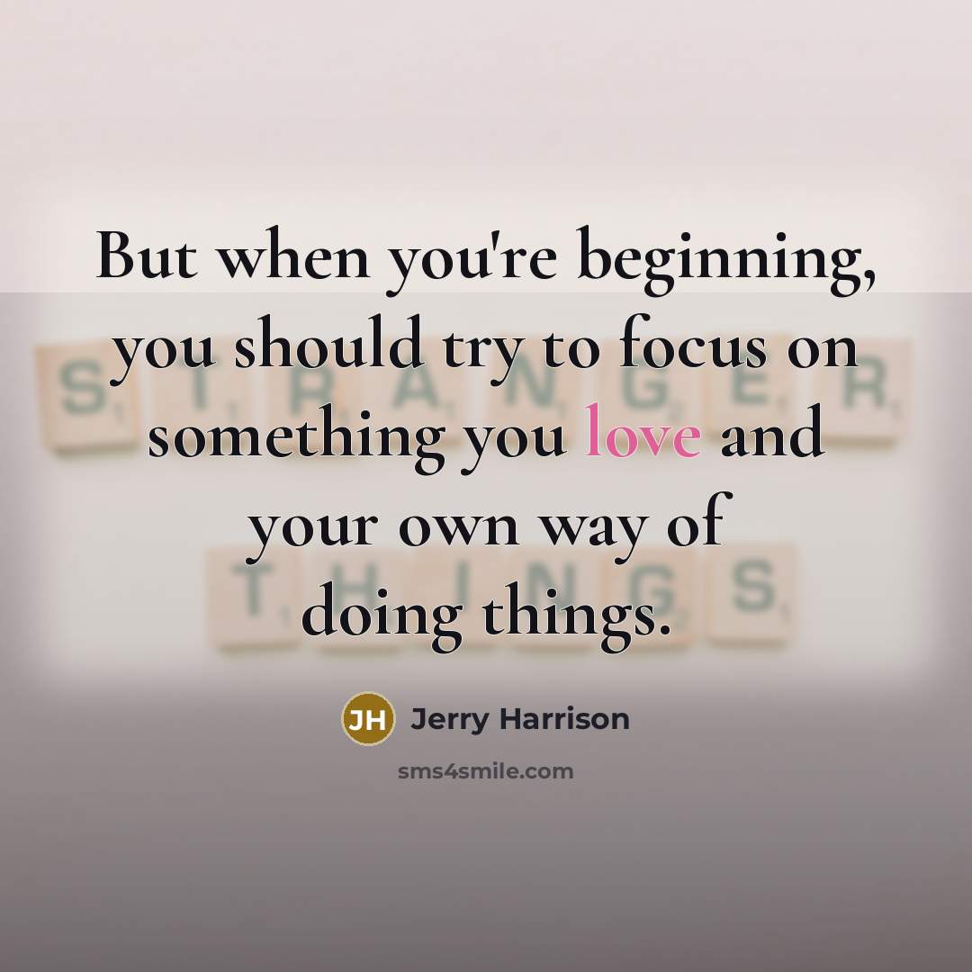 “But when you're beginning, you should try to focus on something you love and your own way of doing things.” quote by Jerry Harrison