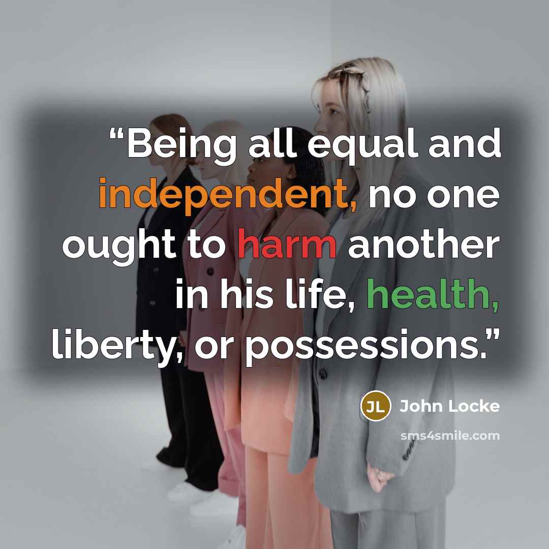 “Being all equal and independent, no one ought to harm another in his life, health, liberty, or possessions.” quote by John Locke