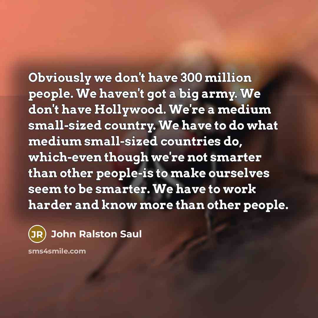 “Obviously we don't have 300 million people. We haven't got…” quote by John Ralston Saul